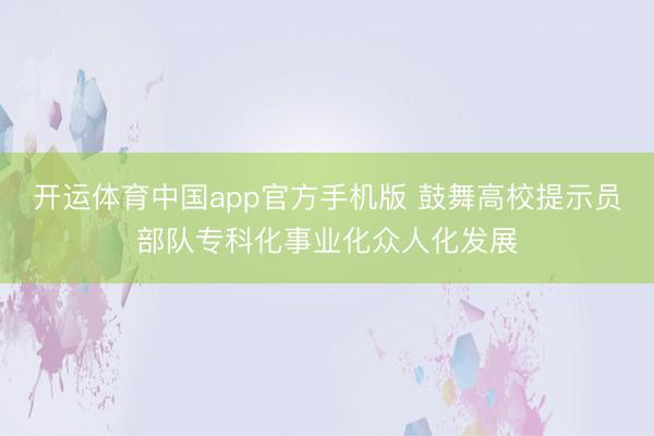 开运体育中国app官方手机版 鼓舞高校提示员部队专科化事业化众人化发展