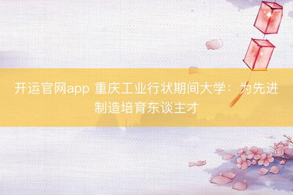 开运官网app 重庆工业行状期间大学：为先进制造培育东谈主才