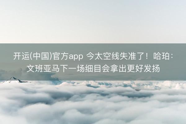 开运(中国)官方app 今太空线失准了！哈珀：文班亚马下一场细目会拿出更好发扬