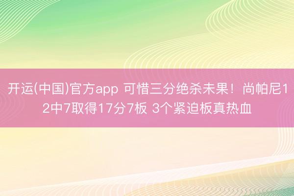 开运(中国)官方app 可惜三分绝杀未果!尚帕尼12中7取得17分7板 3个紧迫板真热血