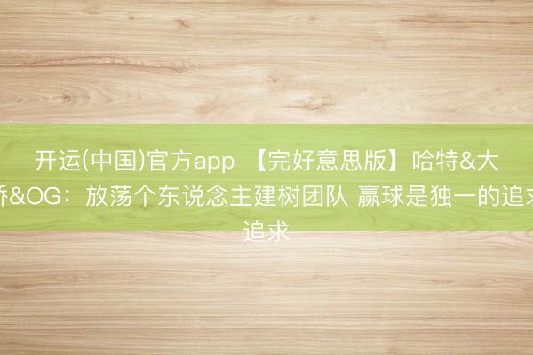 开运(中国)官方app 【完好意思版】哈特&大桥&OG：放荡个东说念主建树团队 赢球是独一的追求