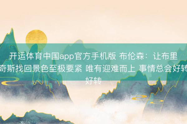 开运体育中国app官方手机版 布伦森：让布里奇斯找回景色至极要紧 唯有迎难而上 事情总会好转