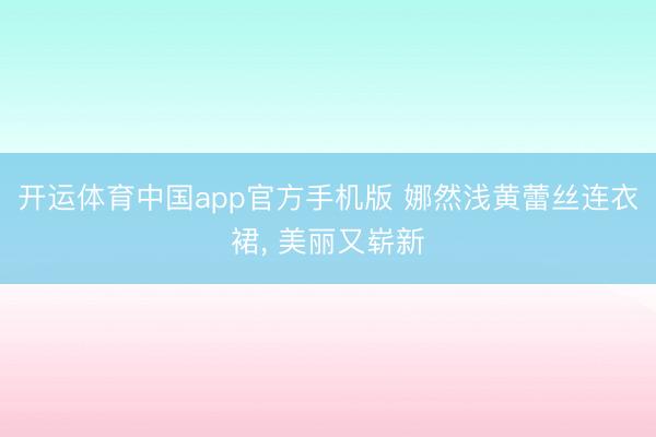 开运体育中国app官方手机版 娜然浅黄蕾丝连衣裙，<a href=