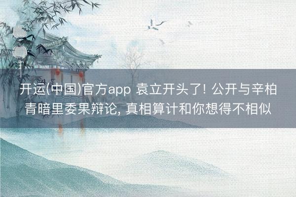 开运(中国)官方app 袁立开头了! 公开与辛柏青暗里委果辩论, 真相算计和你想得不相似