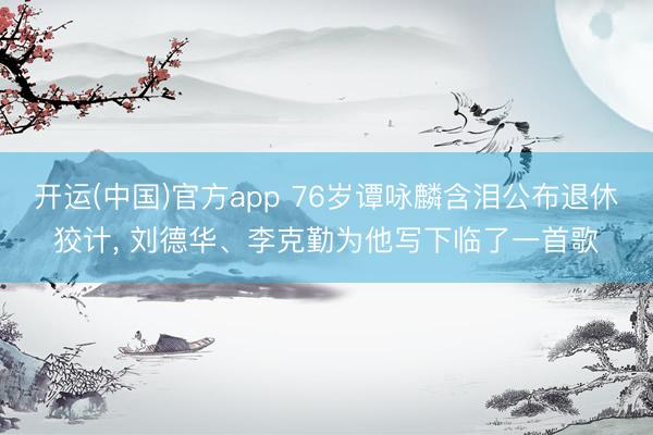 开运(中国)官方app 76岁谭咏麟含泪公布退休狡计， 刘德华、李克勤为他写下临了一首歌