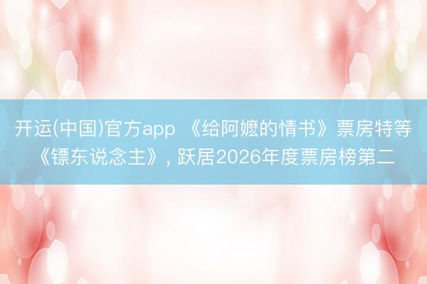开运(中国)官方app 《给阿嬷的情书》票房特等《镖东说念主》， 跃居2026年度票房榜第二