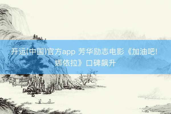 开运(中国)官方app 芳华励志电影《加油吧! 娜依拉》口碑飙升