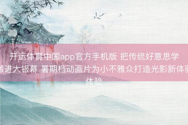 开运体育中国app官方手机版 把传统好意思学搬进大银幕 暑期档动画片为小不雅众打造光影新体验