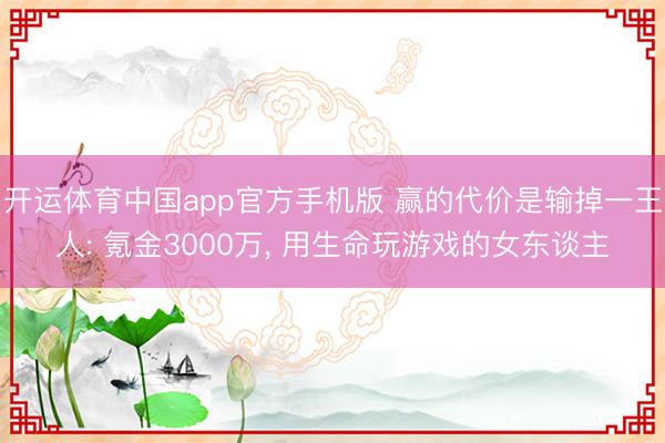开运体育中国app官方手机版 赢的代价是输掉一王人: 氪金3000万， 用生命玩游戏的女东谈主
