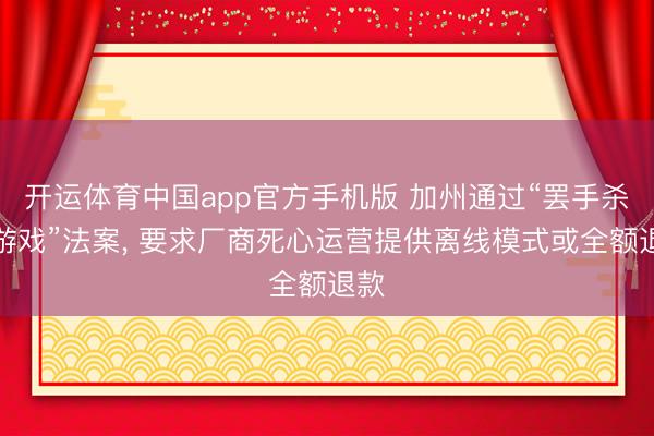 开运体育中国app官方手机版 加州通过“罢手杀死游戏”法案， 要求厂商死心运营提供离线模式或全额退款