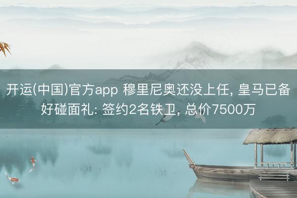 开运(中国)官方app 穆里尼奥还没上任， 皇马已备好碰面礼: 签约2名铁卫， 总价7500万