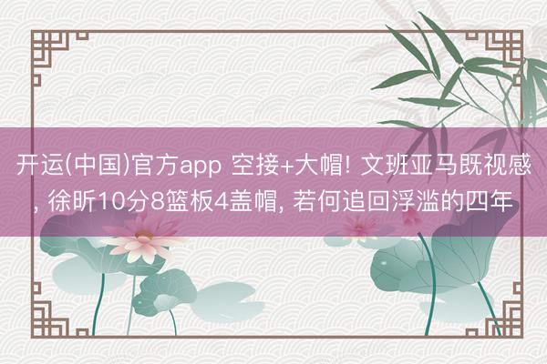 开运(中国)官方app 空接+大帽! 文班亚马既视感， 徐昕10分8篮板4盖帽， 若何追回浮滥的四年