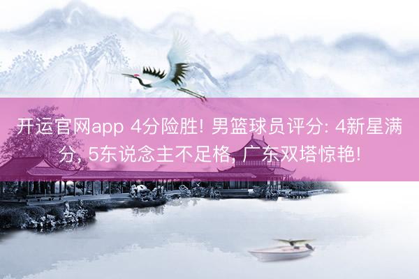 开运官网app 4分险胜! 男篮球员评分: 4新星满分， 5东说念主不足格， 广东双塔惊艳!