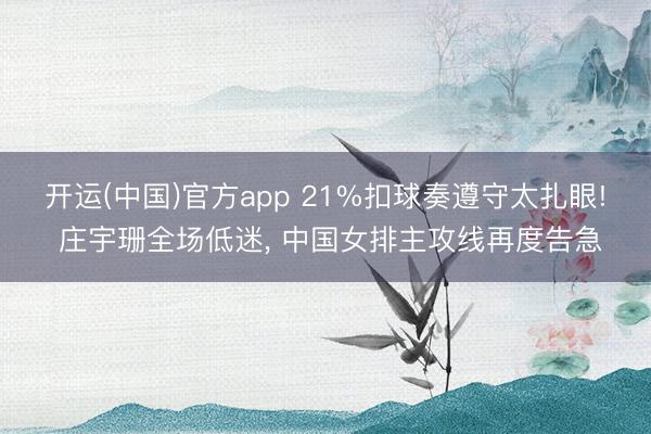 开运(中国)官方app 21%扣球奏遵守太扎眼! 庄宇珊全场低迷， 中国女排主攻线再度告急
