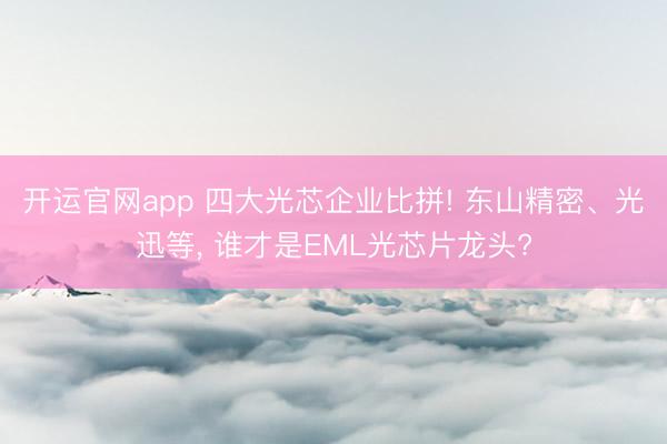 开运官网app 四大光芯企业比拼! 东山精密、光迅等， 谁才是EML光芯片龙头?