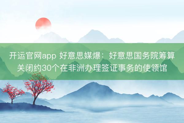 开运官网app 好意思媒爆：好意思国务院筹算关闭约30个在非洲办理签证事务的使领馆