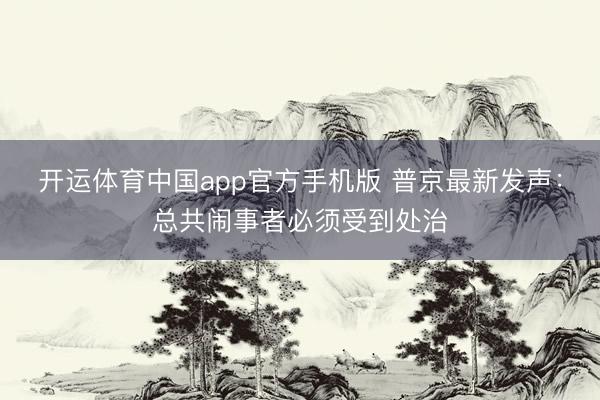 开运体育中国app官方手机版 普京最新发声:总共闹事者必须受到处治