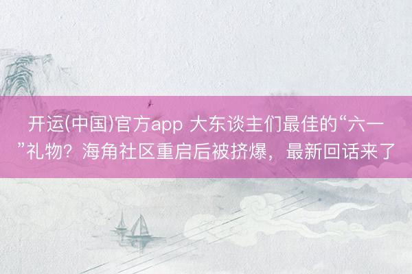 开运(中国)官方app 大东谈主们最佳的“六一”礼物？海角社区重启后被挤爆，最新回话来了