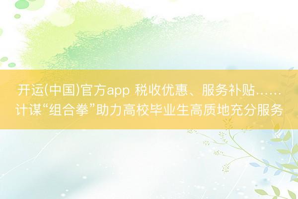 开运(中国)官方app 税收优惠、服务补贴……计谋“组合拳”助力高校毕业生高质地充分服务