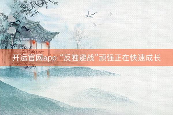 开运官网app “反独避战”顽强正在快速成长