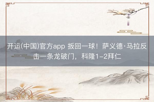 开运(中国)官方app 扳回一球！萨义德·马拉反击一条龙破门，科隆1-2拜仁