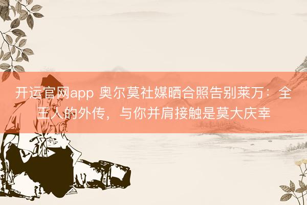 开运官网app 奥尔莫社媒晒合照告别莱万：全王人的外传，与你并肩接触是莫大庆幸