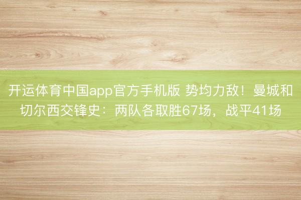 开运体育中国app官方手机版 势均力敌!曼城和切尔西交锋史:两队各取胜67场,战平41场