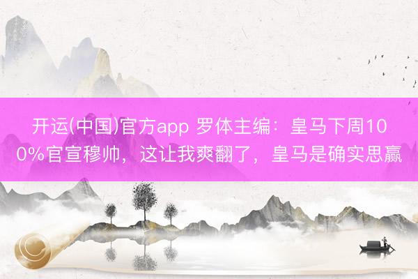 开运(中国)官方app 罗体主编：皇马下周100%官宣穆帅，这让我爽翻了，皇马是确实思赢