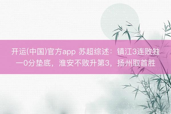 开运(中国)官方app 苏超综述：镇江3连败独一0分垫底，淮安不败升第3，扬州取首胜