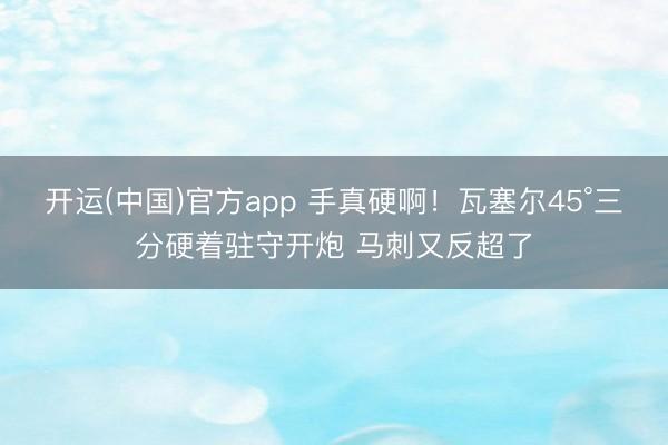 开运(中国)官方app 手真硬啊！瓦塞尔45°三分硬着驻守开炮 马刺又反超了