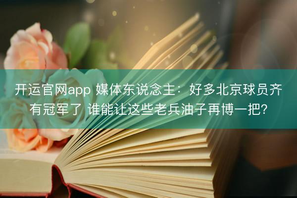 开运官网app 媒体东说念主：好多北京球员齐有冠军了 谁能让这些老兵油子再博一把？