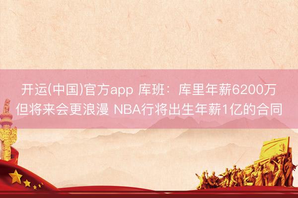 开运(中国)官方app 库班：库里年薪6200万但将来会更浪漫 NBA行将出生年薪1亿的合同