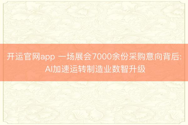 开运官网app 一场展会7000余份采购意向背后: AI加速运转制造业数智升级