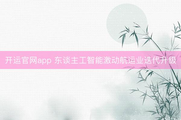 开运官网app 东谈主工智能激动航运业迭代升级