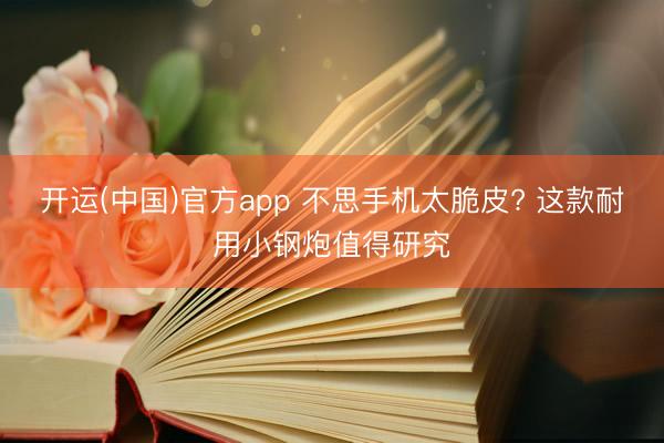 开运(中国)官方app 不思手机太脆皮? 这款耐用小钢炮值得研究