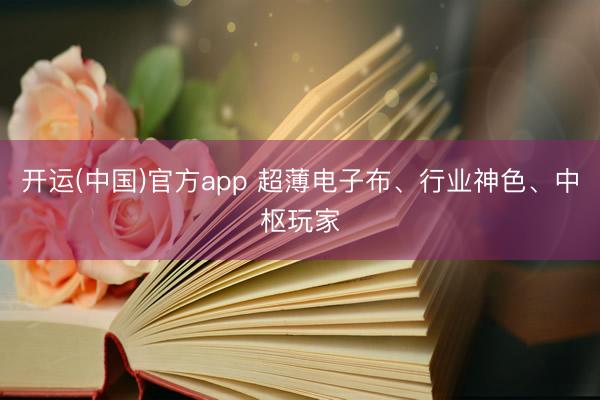 开运(中国)官方app 超薄电子布、行业神色、中枢玩家