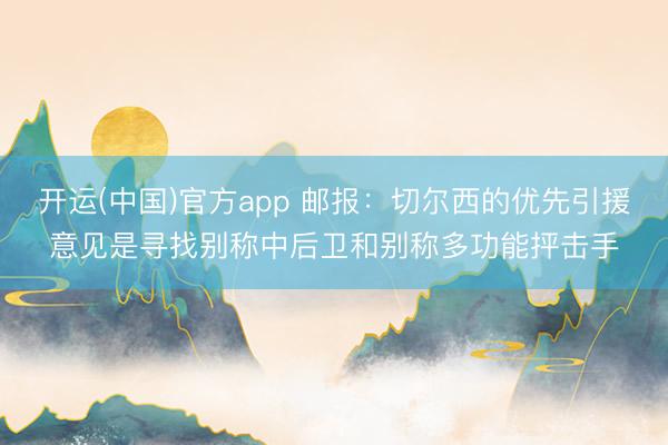 开运(中国)官方app 邮报:切尔西的优先引援意见是寻找别称中后卫和别称多功能抨击手