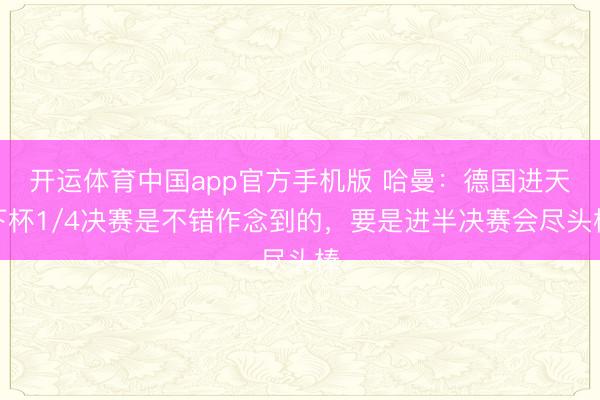 开运体育中国app官方手机版 哈曼：德国进天下杯1/4决赛是不错作念到的，要是进半决赛会尽头棒