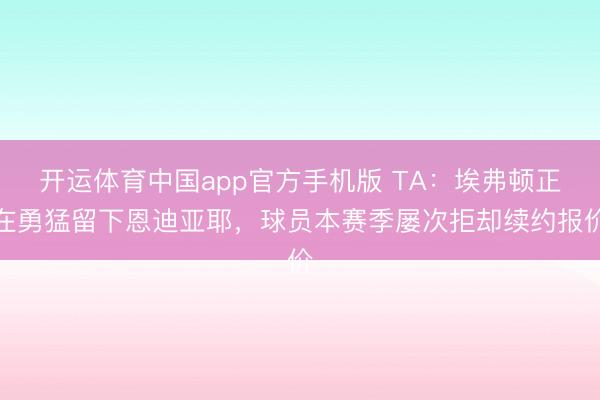 开运体育中国app官方手机版 TA：埃弗顿正在勇猛留下恩迪亚耶，球员本赛季屡次拒却续约报价
