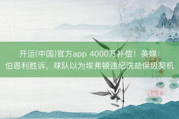 开运(中国)官方app 4000万补偿！英媒：伯恩利胜诉，球队以为埃弗顿违纪洗劫保级契机