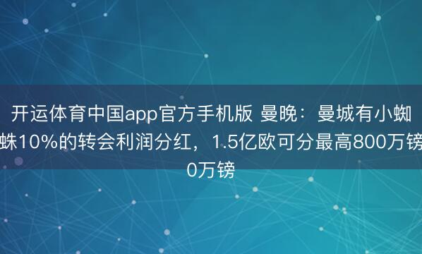 开运体育中国app官方手机版 曼晚：曼城有小蜘蛛10%的转会利润分红，1.5亿欧可分最高800万镑