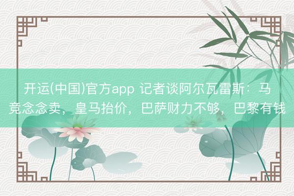 开运(中国)官方app 记者谈阿尔瓦雷斯：马竞念念卖，皇马抬价，巴萨财力不够，巴黎有钱