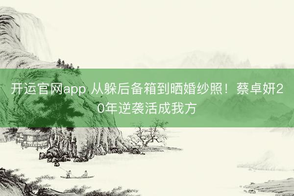 开运官网app 从躲后备箱到晒婚纱照！蔡卓妍20年逆袭活成我方