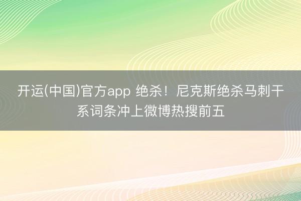 开运(中国)官方app 绝杀！尼克斯绝杀马刺干系词条冲上微博热搜前五