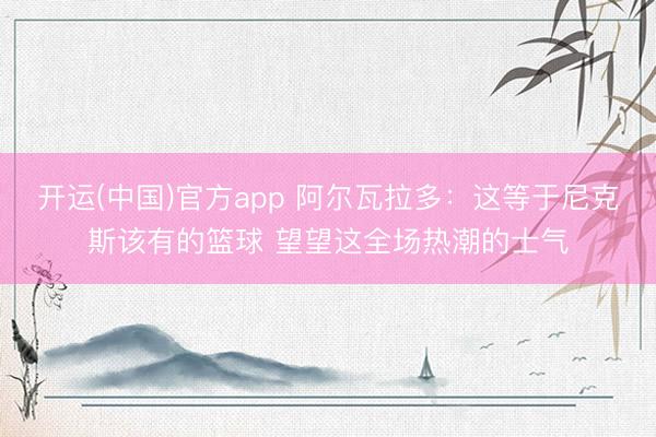 开运(中国)官方app 阿尔瓦拉多：这等于尼克斯该有的篮球 望望这全场热潮的士气