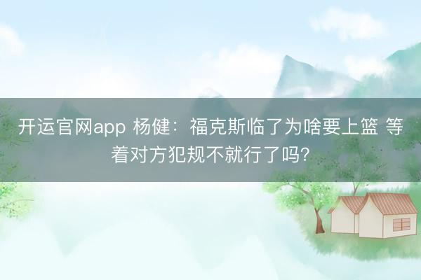 开运官网app 杨健:福克斯临了为啥要上篮 等着对方犯规不就行了吗?