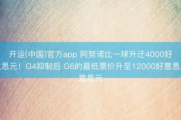 开运(中国)官方app 阿努诺比一球升迁4000好意思元！G4抑制后 G6的最低票价升至12000好意思元