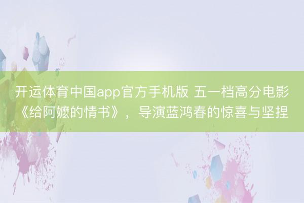开运体育中国app官方手机版 五一档高分电影《给阿嬷的情书》,导演蓝鸿春的惊喜与坚捏