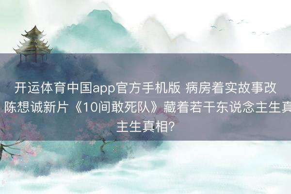 开运体育中国app官方手机版 病房着实故事改编！陈想诚新片《10间敢死队》藏着若干东说念主生真相？