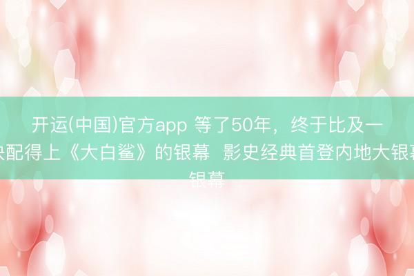 开运(中国)官方app 等了50年，终于比及一块配得上《大白鲨》的银幕  影史经典首登内地大银幕